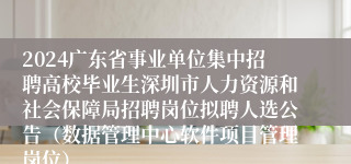 2024广东省事业单位集中招聘高校毕业生深圳市人力资源和社会保障局招聘岗位拟聘人选公告（数据管理中心软件项目管理岗位）