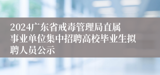 2024广东省戒毒管理局直属事业单位集中招聘高校毕业生拟聘人员公示