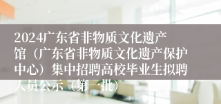 2024广东省非物质文化遗产馆（广东省非物质文化遗产保护中心）集中招聘高校毕业生拟聘人员公示（第一批）