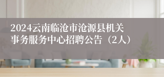 2024云南临沧市沧源县机关事务服务中心招聘公告（2人）