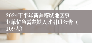 2024下半年新疆塔城地区事业单位急需紧缺人才引进公告（109人）