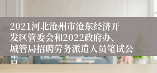 2021河北沧州市沧东经济开发区管委会和2022政府办、城管局招聘劳务派遣人员笔试公告