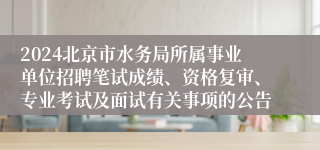 2024北京市水务局所属事业单位招聘笔试成绩、资格复审、专业考试及面试有关事项的公告