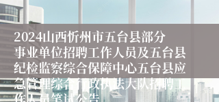 2024山西忻州市五台县部分事业单位招聘工作人员及五台县纪检监察综合保障中心五台县应急管理综合行政执法大队招聘工作人员笔试公告