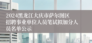 2024黑龙江大庆市萨尔图区招聘事业单位人员笔试拟加分人员名单公示