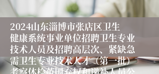 2024山东淄博市张店区卫生健康系统事业单位招聘卫生专业技术人员及招聘高层次、紧缺急需卫生专业技术人才（第一批）考察体检范围弃权和递补人员公告（四）
