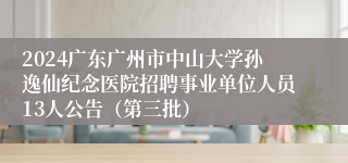 2024广东广州市中山大学孙逸仙纪念医院招聘事业单位人员13人公告（第三批）