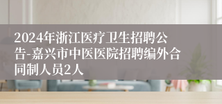 2024年浙江医疗卫生招聘公告-嘉兴市中医医院招聘编外合同制人员2人