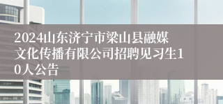 2024山东济宁市梁山县融媒文化传播有限公司招聘见习生10人公告