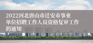 2022河北唐山市迁安市事业单位招聘工作人员资格复审工作的通知