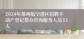 2024年郑州航空港区招聘不动产登记帮办咨询服务人员33人