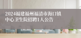 2024福建福州福清市海口镇中心卫生院招聘1人公告