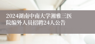 2024湖南中南大学湘雅三医院编外人员招聘24人公告