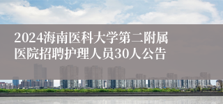 2024海南医科大学第二附属医院招聘护理人员30人公告