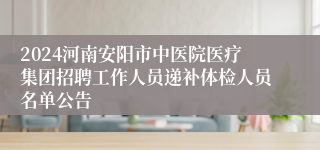 2024河南安阳市中医院医疗集团招聘工作人员递补体检人员名单公告