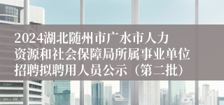 2024湖北随州市广水市人力资源和社会保障局所属事业单位招聘拟聘用人员公示（第二批）