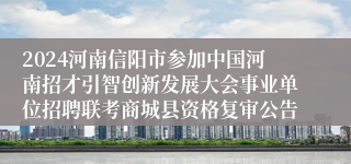 2024河南信阳市参加中国河南招才引智创新发展大会事业单位招聘联考商城县资格复审公告