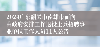 2024广东韶关市南雄市面向由政府安排工作退役士兵招聘事业单位工作人员11人公告