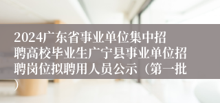 2024广东省事业单位集中招聘高校毕业生广宁县事业单位招聘岗位拟聘用人员公示（第一批）