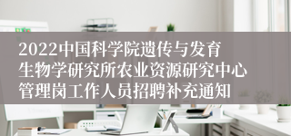 2022中国科学院遗传与发育生物学研究所农业资源研究中心管理岗工作人员招聘补充通知