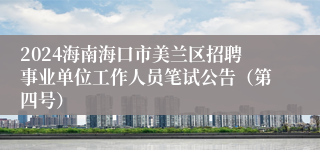 2024海南海口市美兰区招聘事业单位工作人员笔试公告（第四号）
