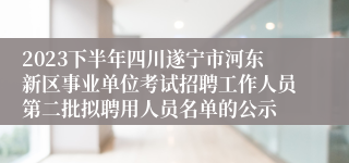 2023下半年四川遂宁市河东新区事业单位考试招聘工作人员第二批拟聘用人员名单的公示