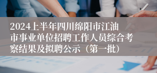 2024上半年四川绵阳市江油市事业单位招聘工作人员综合考察结果及拟聘公示（第一批）