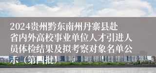 2024贵州黔东南州丹寨县赴省内外高校事业单位人才引进人员体检结果及拟考察对象名单公示（第四批）