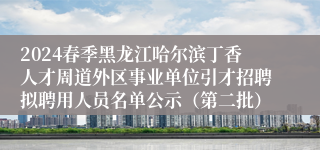 2024春季黑龙江哈尔滨丁香人才周道外区事业单位引才招聘拟聘用人员名单公示（第二批）