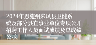 2024年恩施州来凤县卫健系统及部分县直事业单位专项公开招聘工作人员面试成绩及总成绩公示