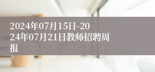 2024年07月15日-2024年07月21日教师招聘周报