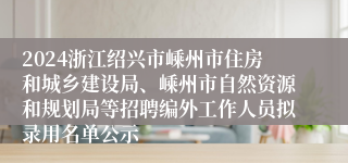 2024浙江绍兴市嵊州市住房和城乡建设局、嵊州市自然资源和规划局等招聘编外工作人员拟录用名单公示