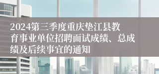 2024第三季度重庆垫江县教育事业单位招聘面试成绩、总成绩及后续事宜的通知