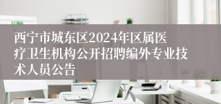 西宁市城东区2024年区属医疗卫生机构公开招聘编外专业技术人员公告