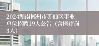 2024湖南郴州市苏仙区事业单位招聘19人公告（含医疗岗3人）