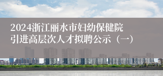 2024浙江丽水市妇幼保健院引进高层次人才拟聘公示（一）