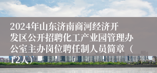 2024年山东济南商河经济开发区公开招聘化工产业园管理办公室主办岗位聘任制人员简章（12人）