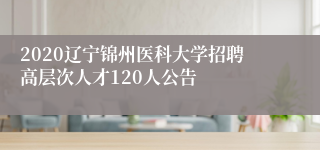 2020辽宁锦州医科大学招聘高层次人才120人公告