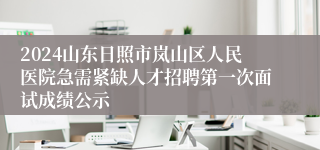 2024山东日照市岚山区人民医院急需紧缺人才招聘第一次面试成绩公示