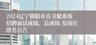 2024辽宁朝阳市直卫健系统招聘面试成绩、总成绩 及岗位排名公告