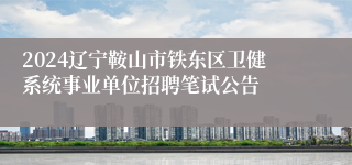 2024辽宁鞍山市铁东区卫健系统事业单位招聘笔试公告