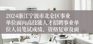 2024浙江宁波市北仑区事业单位面向高技能人才招聘事业单位人员笔试成绩、资格复审及面试有关事项公告