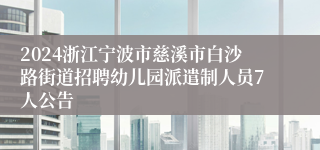 2024浙江宁波市慈溪市白沙路街道招聘幼儿园派遣制人员7人公告