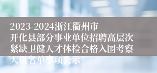 2023-2024浙江衢州市开化县部分事业单位招聘高层次紧缺卫健人才体检合格入围考察人员名单事项公示