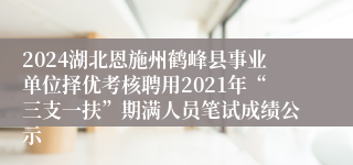 2024湖北恩施州鹤峰县事业单位择优考核聘用2021年“三支一扶”期满人员笔试成绩公示