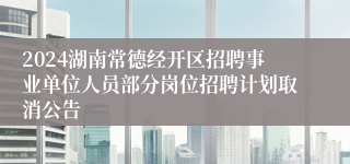 2024湖南常德经开区招聘事业单位人员部分岗位招聘计划取消公告