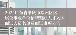 2024广东省肇庆市端州区区属企事业单位招聘紧缺人才入围面试人员名单及面试事项公告