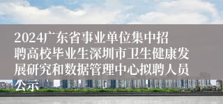 2024广东省事业单位集中招聘高校毕业生深圳市卫生健康发展研究和数据管理中心拟聘人员公示