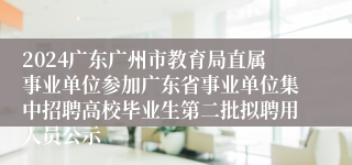 2024广东广州市教育局直属事业单位参加广东省事业单位集中招聘高校毕业生第二批拟聘用人员公示