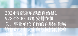 2024海南乐东黎族自治县1978至2001政府安排在机关、事业单位工作的在职在岗城镇籍退役士兵定向考核招聘体检公告（第九号）